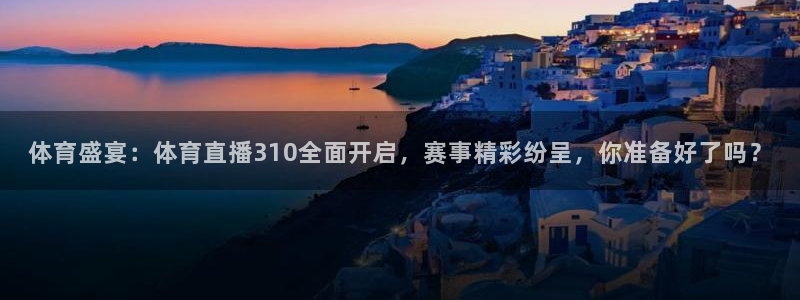 919直播间官网：体育盛宴：体育直播310全面开启，赛事精彩纷呈，你准备好了吗？