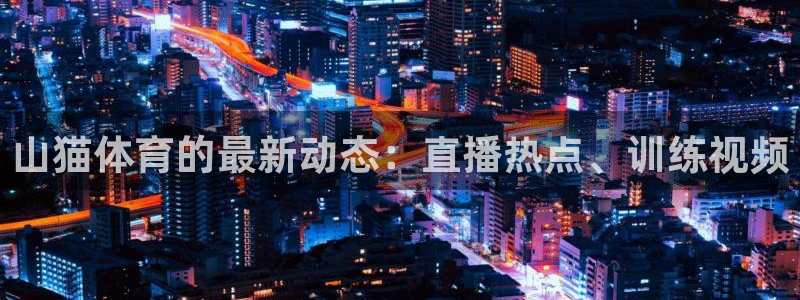 体育直播919：山猫体育的最新动态：直播热点、训练视频