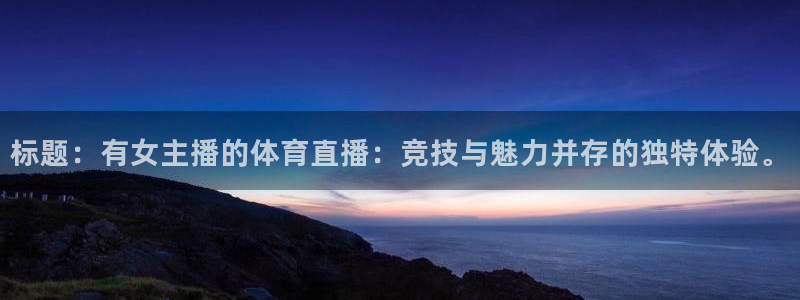 919直播平台官方网站：标题：有女主播的体育直播：竞技与魅力并存的独特体验。